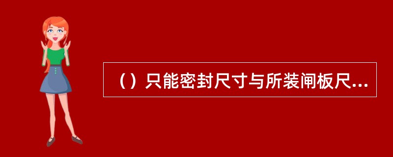 （）只能密封尺寸与所装闸板尺寸相匹配的管子。