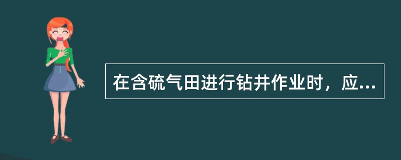 在含硫气田进行钻井作业时，应严格执行SY/T5876《含硫化氢油气井安全钻井推荐