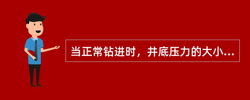 当正常钻进时，井底压力的大小仅仅取决于钻井液的静液压力。
