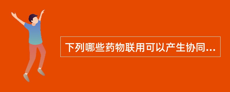 下列哪些药物联用可以产生协同作用的是（）。