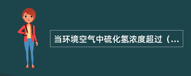 当环境空气中硫化氢浓度超过（）ppm时，应佩带正压式空气呼吸器。