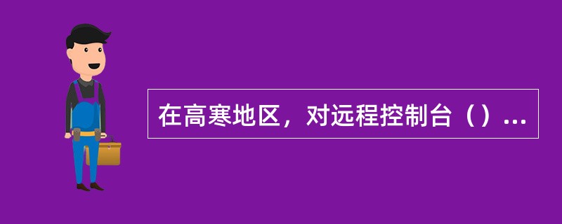 在高寒地区，对远程控制台（）采取有效的保温防冻措施。