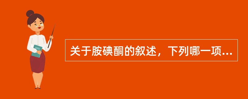 关于胺碘酮的叙述，下列哪一项是错误的（）。