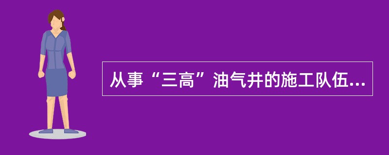 从事“三高”油气井的施工队伍，在施工前要专门安排时间，对全队人员及协同施工人员进