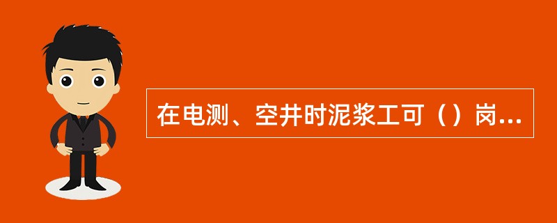 在电测、空井时泥浆工可（）岗观察钻井液出口管。