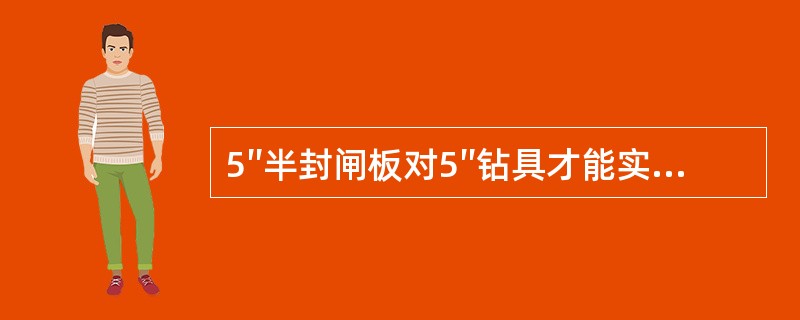 5″半封闸板对5″钻具才能实现封井，否则不能有效密封。（）