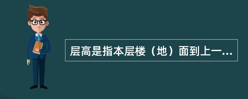 层高是指本层楼（地）面到上一层楼面的高度。