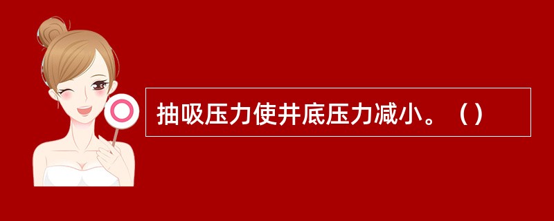 抽吸压力使井底压力减小。（）