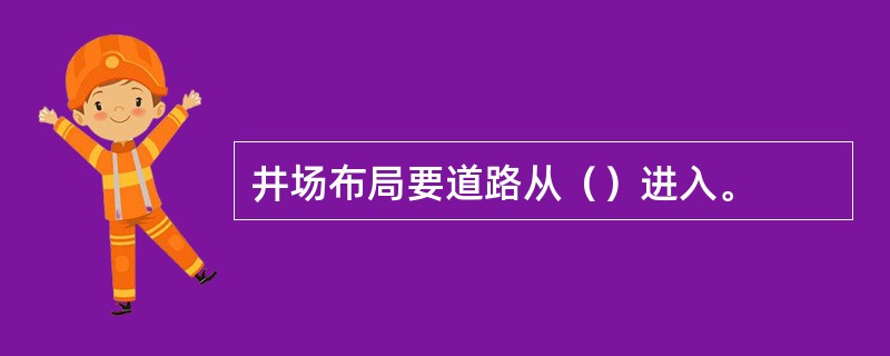 井场布局要道路从（）进入。