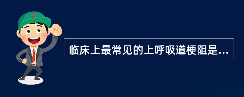 临床上最常见的上呼吸道梗阻是（）。