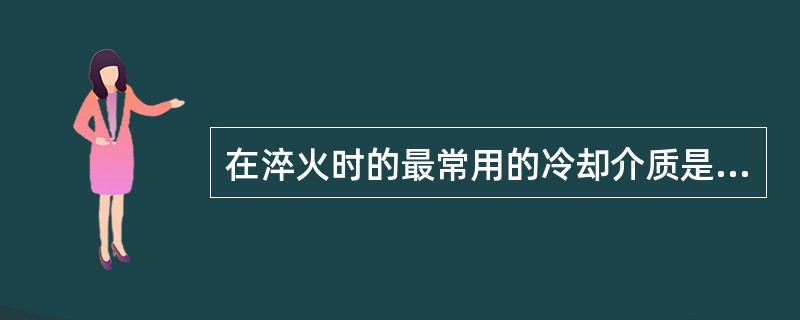 在淬火时的最常用的冷却介质是（）