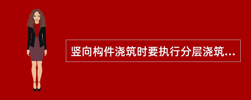 竖向构件浇筑时要执行分层浇筑、分层振捣，每层浇筑厚度应为振捣棒长的1.25倍。