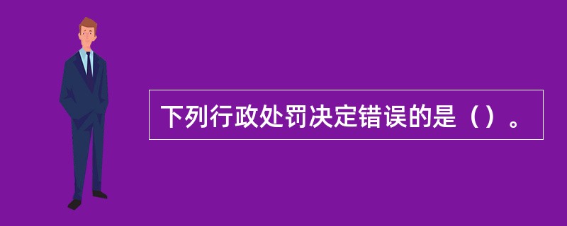 下列行政处罚决定错误的是（）。