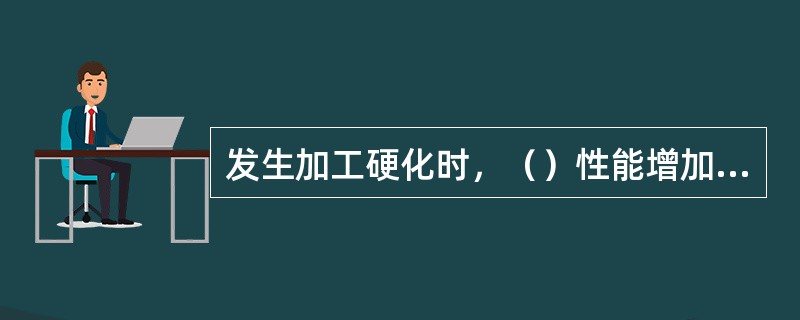 发生加工硬化时，（）性能增加，（）性能降低。