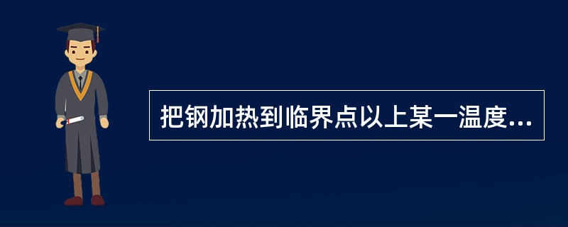 把钢加热到临界点以上某一温度，保温一定时间，然后速冷，这一工艺称为（）