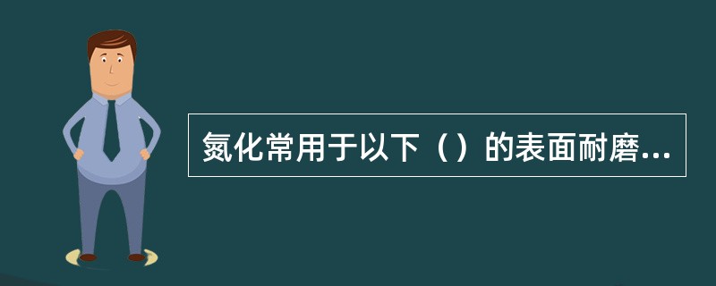 氮化常用于以下（）的表面耐磨性和疲劳强度等性能的提高。Ⅰ．气缸套；Ⅱ．曲轴；Ⅲ．