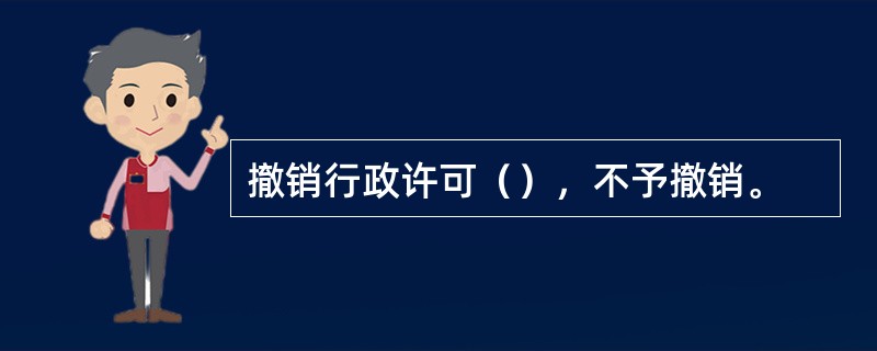 撤销行政许可（），不予撤销。