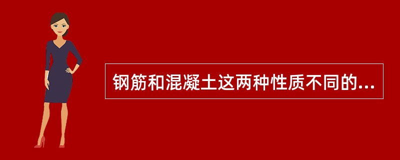 钢筋和混凝土这两种性质不同的材料之所以能有效地结合在一起，主要是由于混凝土和钢筋