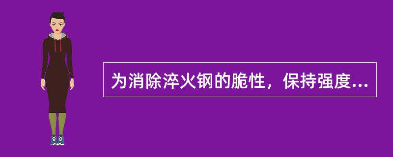 为消除淬火钢的脆性，保持强度和硬度，必须进行（）