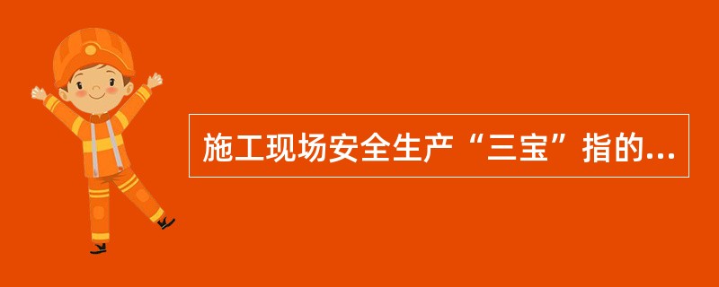 施工现场安全生产“三宝”指的是安全帽、安全带和安全网。