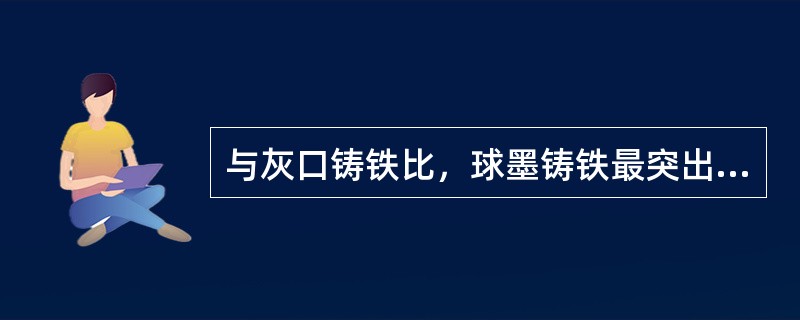 与灰口铸铁比，球墨铸铁最突出的性能特点是（）