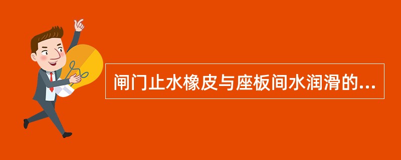 闸门止水橡皮与座板间水润滑的检查内容：检查水润滑系统的水管管路和管口，是否做好冬