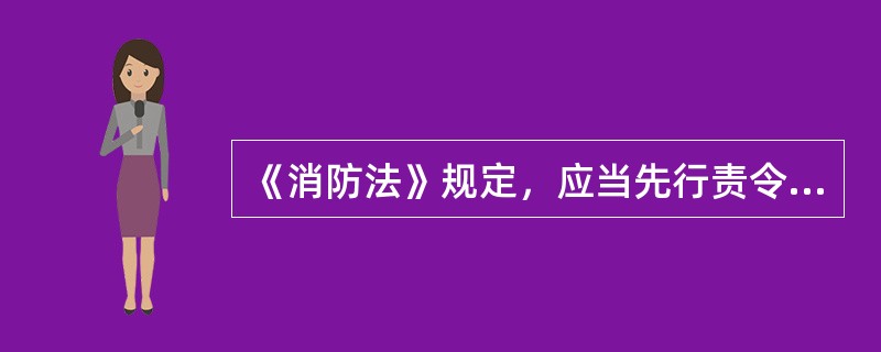 《消防法》规定，应当先行责令行政相对人限期改正，逾期不改正才能实施处罚的违法行为