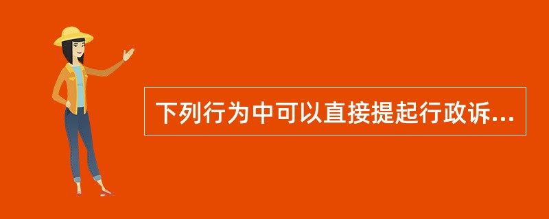 下列行为中可以直接提起行政诉讼的有（）。