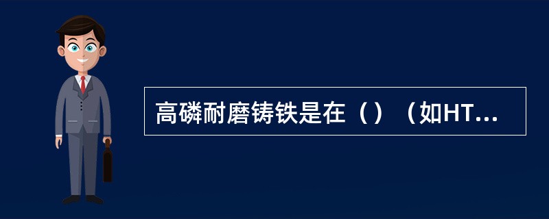 高磷耐磨铸铁是在（）（如HT250、HT300）中加入0.3%～0.6%的磷制成