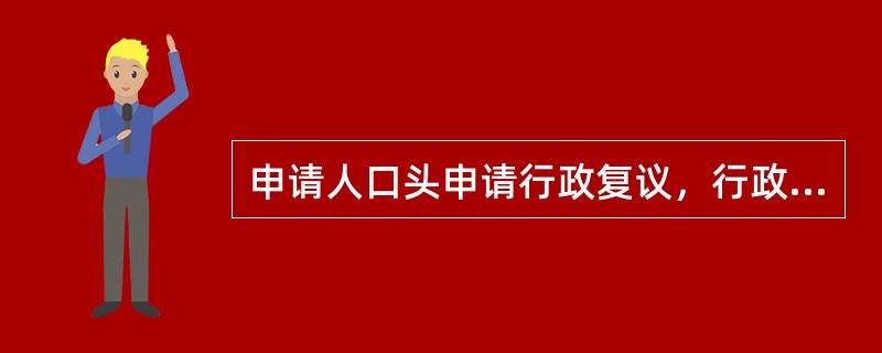 申请人口头申请行政复议，行政复议机关应当当场记录（）。