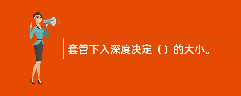 套管下入深度决定（）的大小。