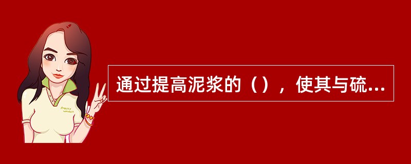 通过提高泥浆的（），使其与硫化氢产生中和反应，抑制并降低硫化氢与铁发生化学及电化