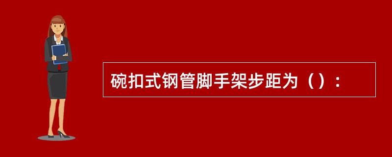 碗扣式钢管脚手架步距为（）：