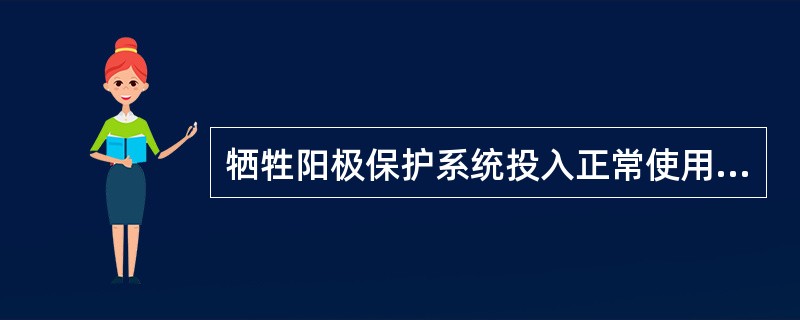 牺牲阳极保护系统投入正常使用后，至少每隔（）应测量一次保护电位。