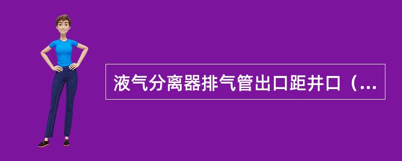 液气分离器排气管出口距井口（）以远，并安装自动点火装置。