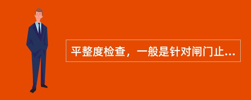 平整度检查，一般是针对闸门止水座板或者滑动轨道的（）进行的检查。