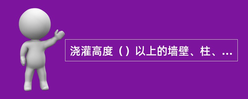 浇灌高度（）以上的墙壁、柱、梁、板混凝土应设操作平台，不得站在模板或支撑上操作。