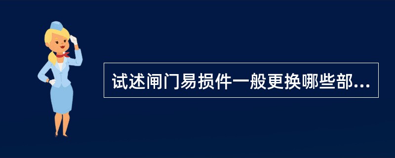 试述闸门易损件一般更换哪些部件？各类部件的更换原因和方法是什么？