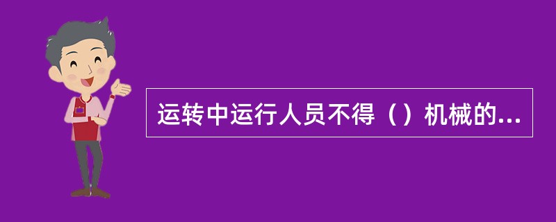 运转中运行人员不得（）机械的可动部分，头和手不得伸入机械的行程范围内观测和探摸。