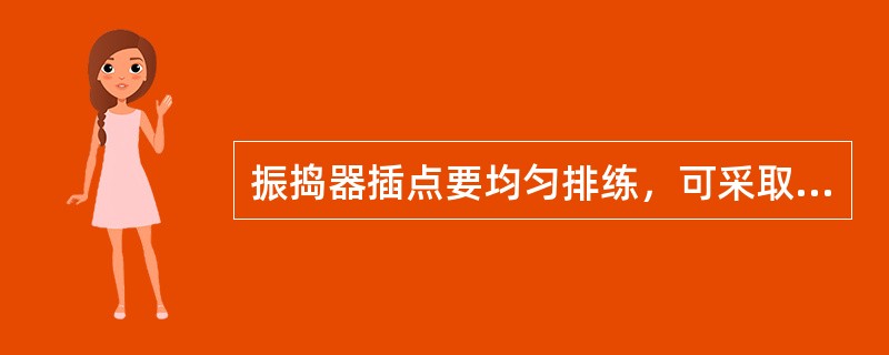 振捣器插点要均匀排练，可采取“行列式”和“交错式”同时进行以免发生漏振。