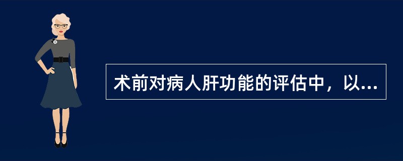 术前对病人肝功能的评估中，以下哪项错误（）。