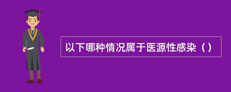 以下哪种情况属于医源性感染（）