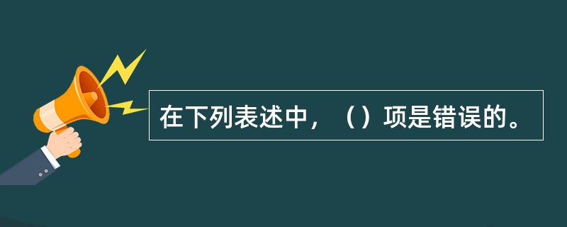 在下列表述中，（）项是错误的。