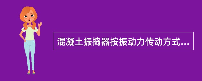 混凝土振捣器按振动力传动方式的不同一般分为（）。