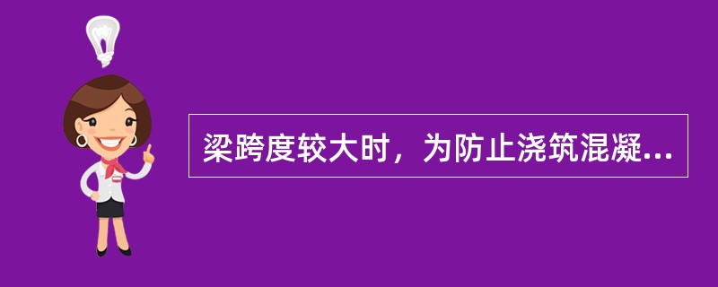 梁跨度较大时，为防止浇筑混凝土后跨中梁底向下挠曲，中部应起拱，如设计无规定时，起
