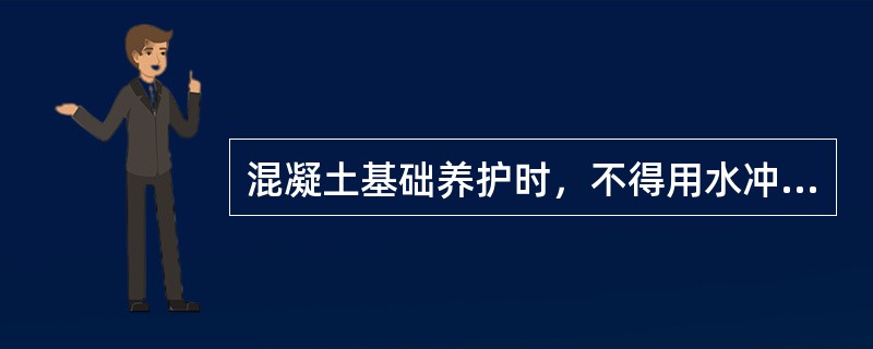 混凝土基础养护时，不得用水冲，避免地基土受水浸泡。