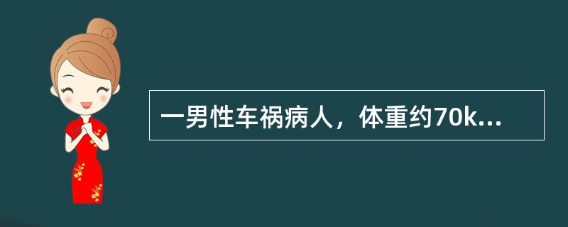 一男性车祸病人，体重约70kg，因脾破裂收住院，拟行开腹探查术。病人面色苍白，H