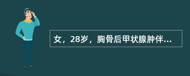 女，28岁，胸骨后甲状腺肿伴甲亢患者，拟在全麻下行甲状腺次全切手术，为顺利完成气