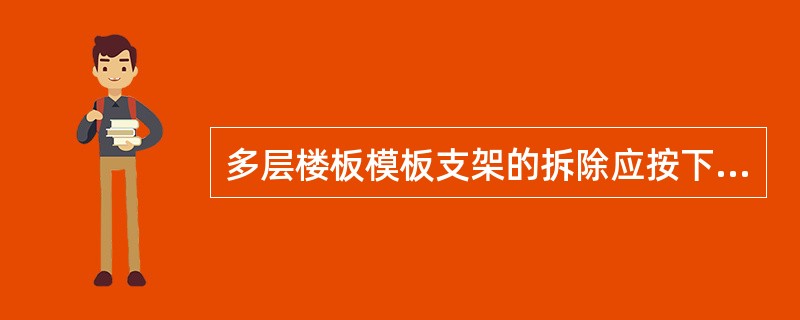 多层楼板模板支架的拆除应按下列要求进行：上层楼板正在浇筑混凝土时，下一层楼板的模