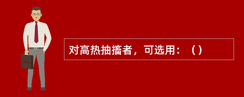 对高热抽搐者，可选用：（）